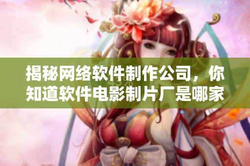 揭秘网络软件制作公司，你知道软件电影制片厂是哪家吗？