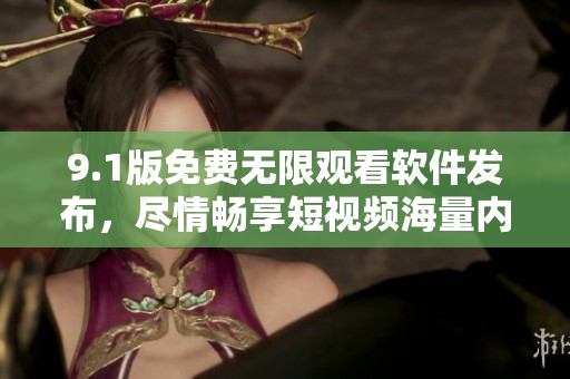 9.1版免费无限观看软件发布，尽情畅享短视频海量内容