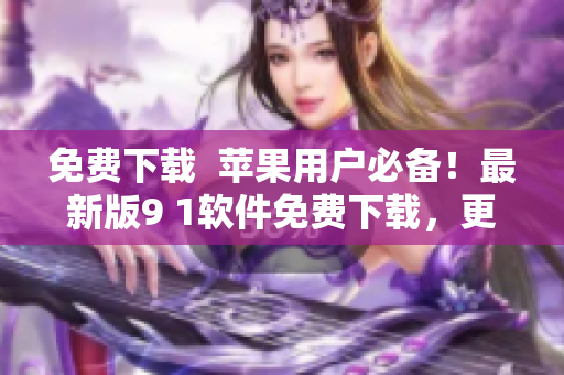 免费下载  苹果用户必备！最新版9 1软件免费下载，更多功能等你来体验！