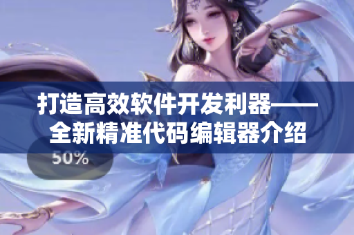 打造高效软件开发利器——全新精准代码编辑器介绍