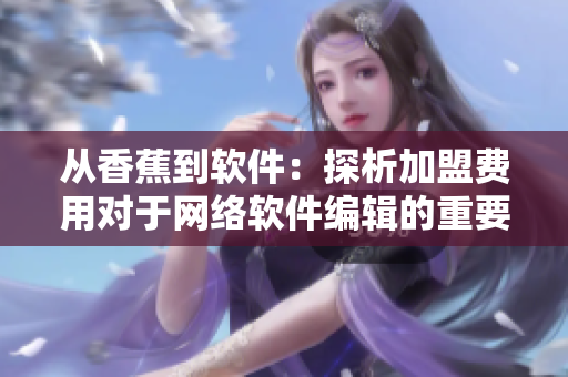 从香蕉到软件：探析加盟费用对于网络软件编辑的重要意义