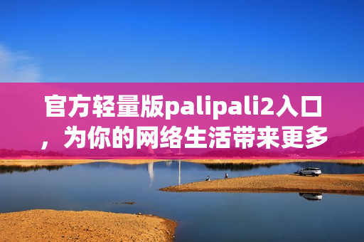 官方轻量版palipali2入口，为你的网络生活带来更多便利