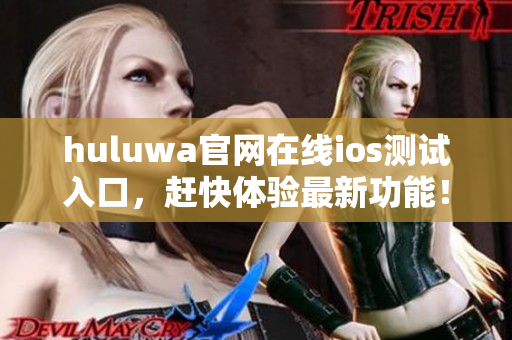 huluwa官网在线ios测试入口，赶快体验最新功能！