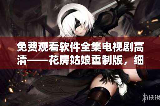 免费观看软件全集电视剧高清——花房姑娘重制版，细腻真实的软件世界巨制
