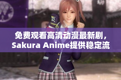 免费观看高清动漫最新剧，Sakura Anime提供稳定流畅的软件体验