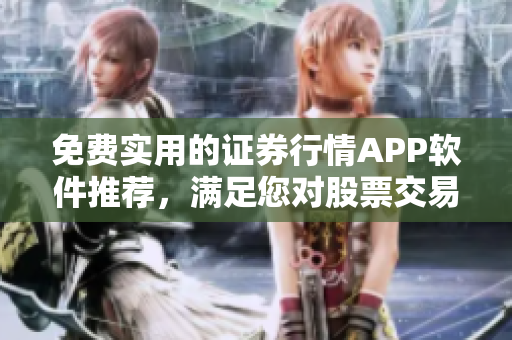 免费实用的证券行情APP软件推荐，满足您对股票交易信息的需求