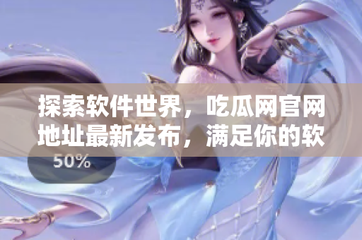 探索软件世界，吃瓜网官网地址最新发布，满足你的软件需求
