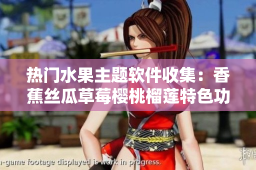 热门水果主题软件收集：香蕉丝瓜草莓樱桃榴莲特色功能解析