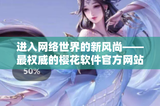 进入网络世界的新风尚——最权威的樱花软件官方网站全面解析