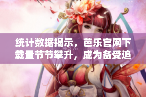 统计数据揭示，芭乐官网下载量节节攀升，成为备受追捧的网络软件之一