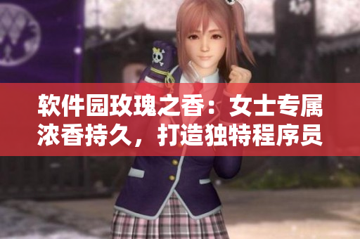 软件园玫瑰之香：女士专属浓香持久，打造独特程序员气质