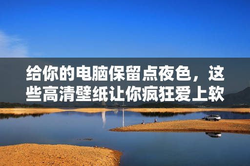 给你的电脑保留点夜色，这些高清壁纸让你疯狂爱上软件！