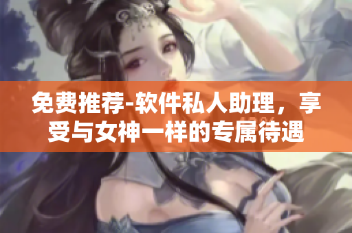 免费推荐-软件私人助理，享受与女神一样的专属待遇