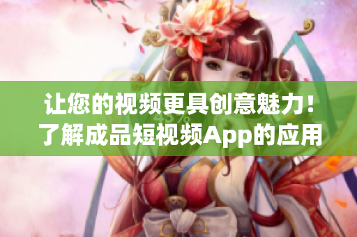 让您的视频更具创意魅力！了解成品短视频App的应用和功能