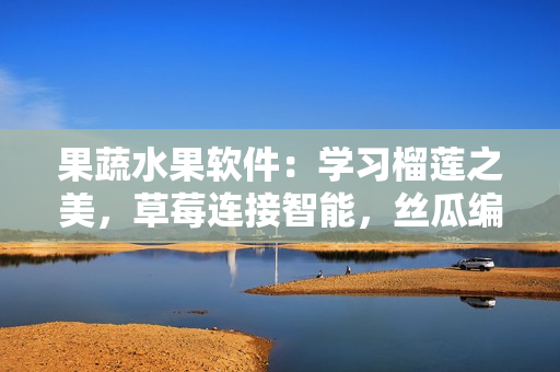 果蔬水果软件：学习榴莲之美，草莓连接智能，丝瓜编程实现，樱桃设计艺术