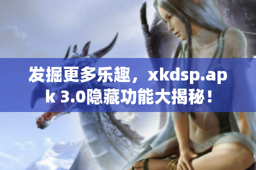 发掘更多乐趣，xkdsp.apk 3.0隐藏功能大揭秘！