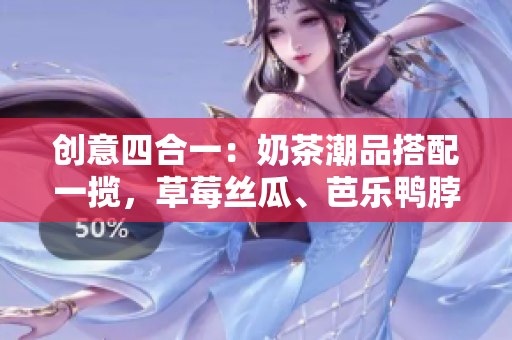 创意四合一：奶茶潮品搭配一揽，草莓丝瓜、芭乐鸭脖好滋味！