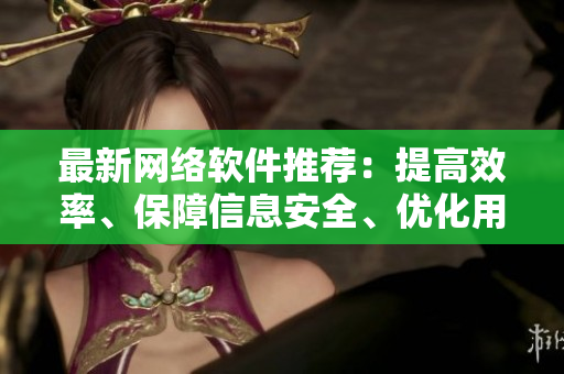 最新网络软件推荐：提高效率、保障信息安全、优化用户体验