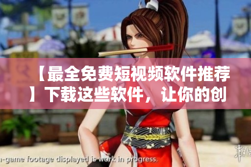 【最全免费短视频软件推荐】下载这些软件，让你的创作更简单！