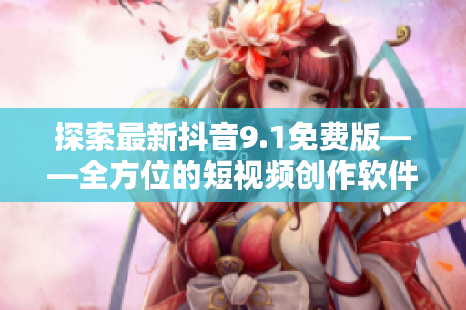 探索最新抖音9.1免费版——全方位的短视频创作软件