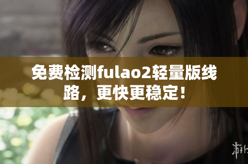 免费检测fulao2轻量版线路，更快更稳定！