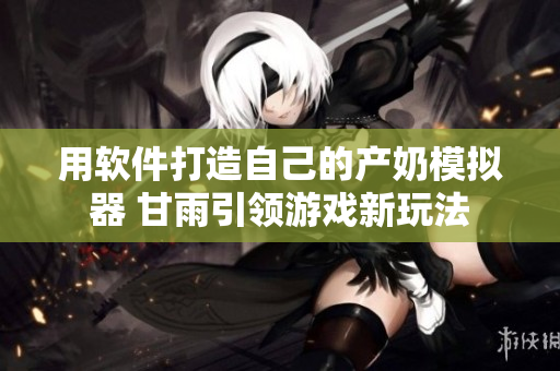 用软件打造自己的产奶模拟器 甘雨引领游戏新玩法
