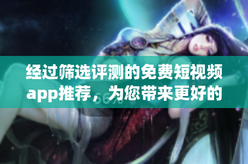 经过筛选评测的免费短视频app推荐，为您带来更好的视听体验！
