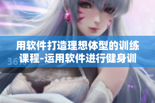 用软件打造理想体型的训练课程-运用软件进行健身训练