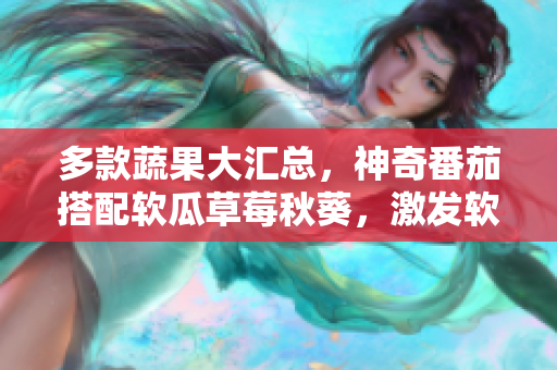 多款蔬果大汇总，神奇番茄搭配软瓜草莓秋葵，激发软件灵感