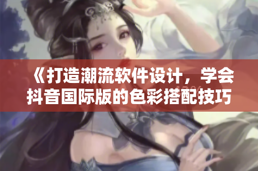 《打造潮流软件设计，学会抖音国际版的色彩搭配技巧》