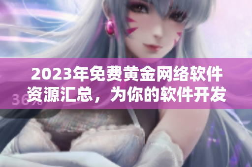 2023年免费黄金网络软件资源汇总，为你的软件开发带来无限可能！