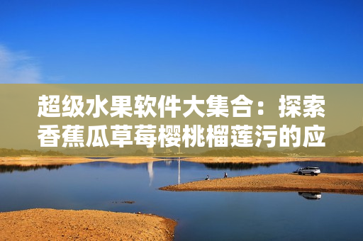 超级水果软件大集合：探索香蕉瓜草莓樱桃榴莲污的应用于网络软件