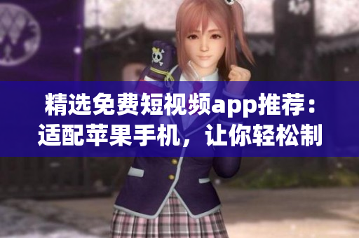 精选免费短视频app推荐：适配苹果手机，让你轻松制作个性化短视频！