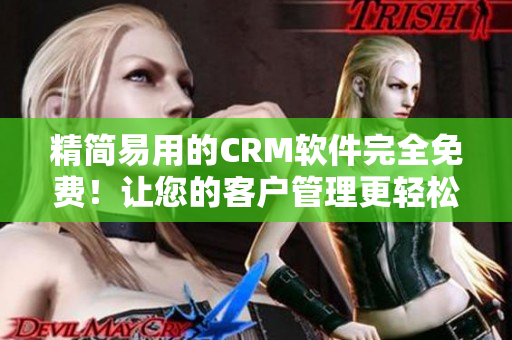 精简易用的CRM软件完全免费！让您的客户管理更轻松