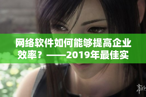 网络软件如何能够提高企业效率？——2019年最佳实践案例分享