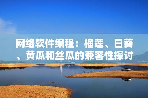 网络软件编程：榴莲、日葵、黄瓜和丝瓜的兼容性探讨