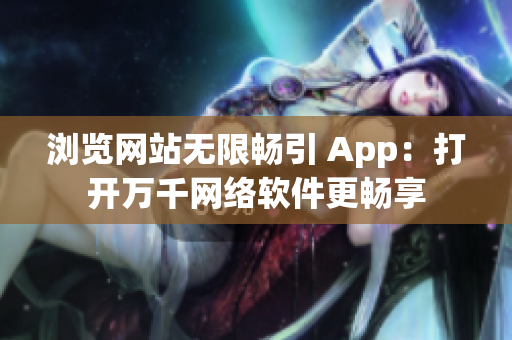 浏览网站无限畅引 App：打开万千网络软件更畅享