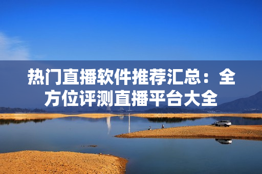 热门直播软件推荐汇总：全方位评测直播平台大全