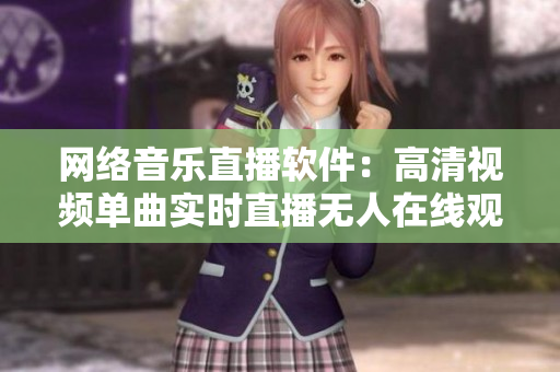 网络音乐直播软件：高清视频单曲实时直播无人在线观看
