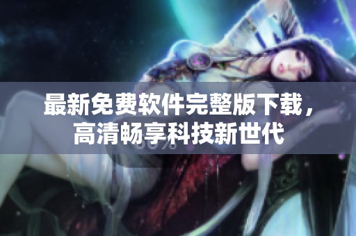 最新免费软件完整版下载，高清畅享科技新世代
