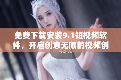 免费下载安装9.1短视频软件，开启创意无限的视频创作之旅！