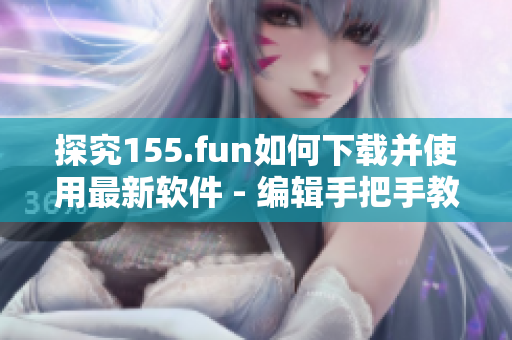 探究155.fun如何下载并使用最新软件 - 编辑手把手教你！