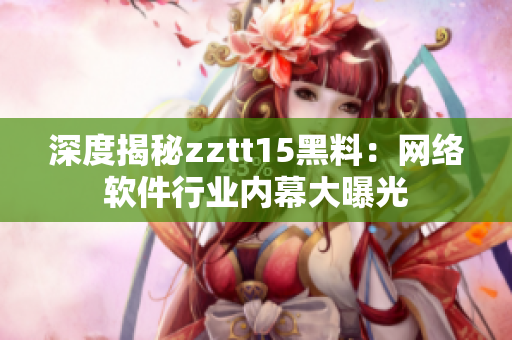 深度揭秘zztt15黑料：网络软件行业内幕大曝光