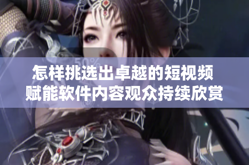 怎样挑选出卓越的短视频 赋能软件内容观众持续欣赏
