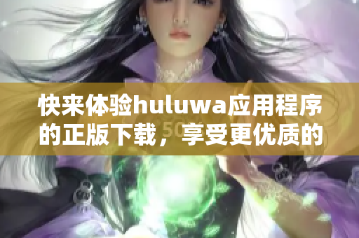 快来体验huluwa应用程序的正版下载，享受更优质的网络软件服务