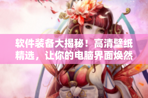 软件装备大揭秘！高清壁纸精选，让你的电脑界面焕然一新