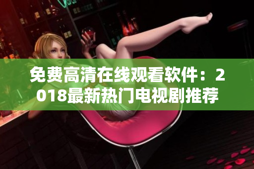 免费高清在线观看软件：2018最新热门电视剧推荐