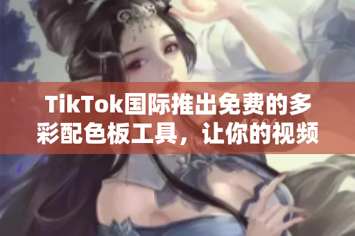 TikTok国际推出免费的多彩配色板工具，让你的视频内容更加炫彩多姿