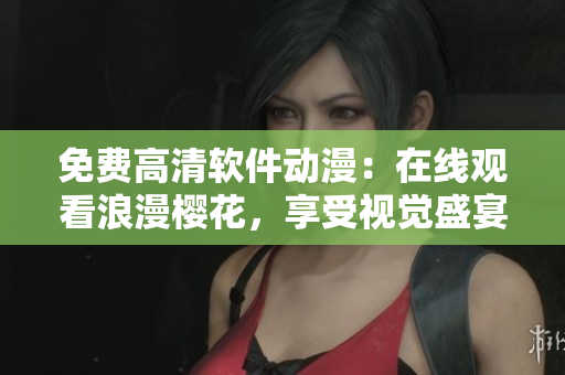 免费高清软件动漫：在线观看浪漫樱花，享受视觉盛宴