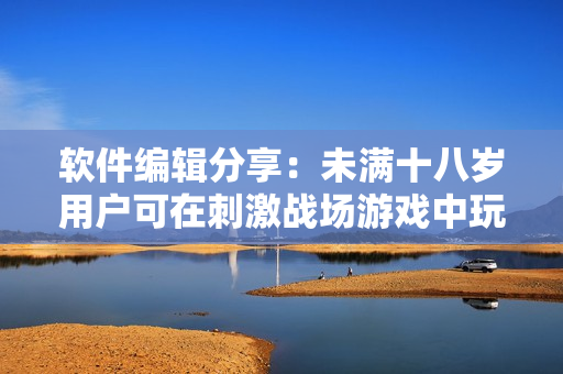 软件编辑分享：未满十八岁用户可在刺激战场游戏中玩耍的时间限制是多少？